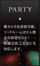 PARTY　|　最大60名収容可能。VIPルームは少人数での貸切もOK！結婚式の二次会にも対応します。